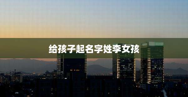给孩子起名字姓李女孩
