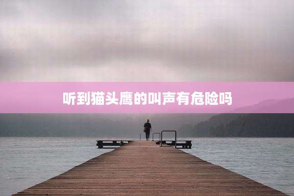 听到猫头鹰的叫声有危险吗