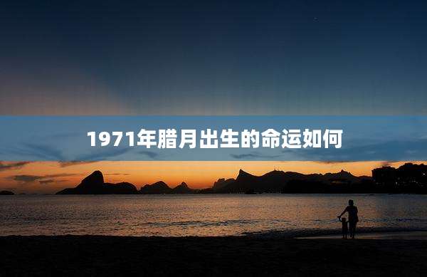 1971年腊月出生的命运如何