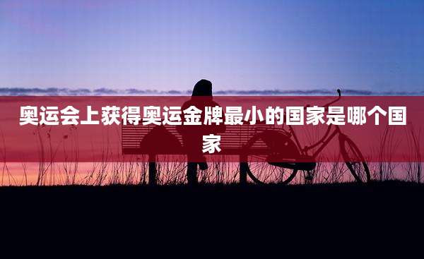 奥运会上获得奥运金牌最小的国家是哪个国家