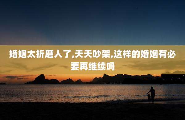 婚姻太折磨人了,天天吵架,这样的婚姻有必要再继续吗