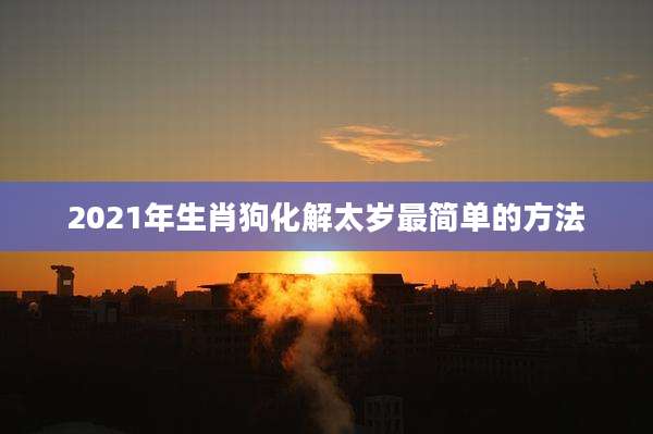 2021年生肖狗化解太岁最简单的方法
