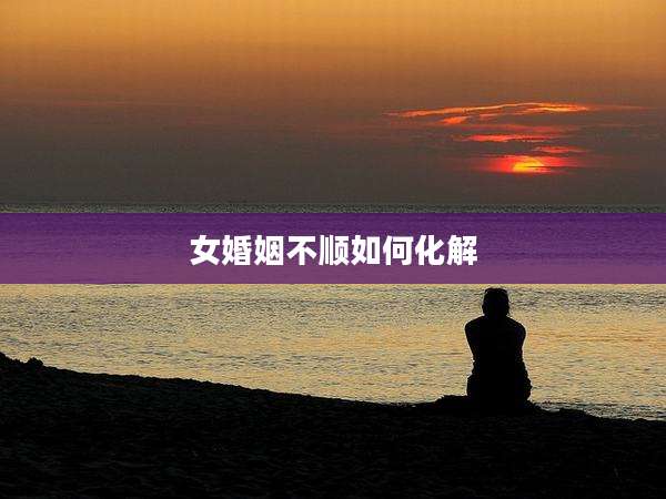 女婚姻不顺如何化解