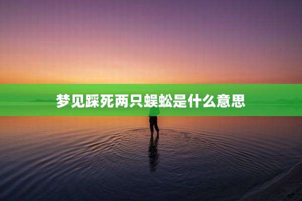 梦见踩死两只蜈蚣是什么意思