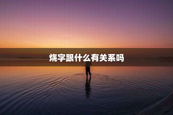 烧字跟什么有关系吗