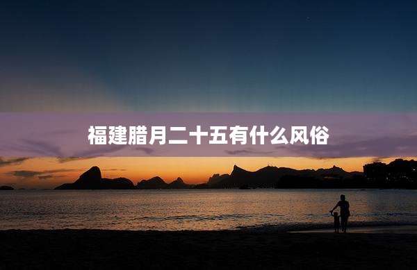 福建腊月二十五有什么风俗