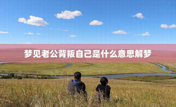 梦见老公背叛自己是什么意思解梦