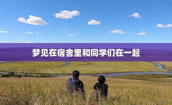 梦见在宿舍里和同学们在一起