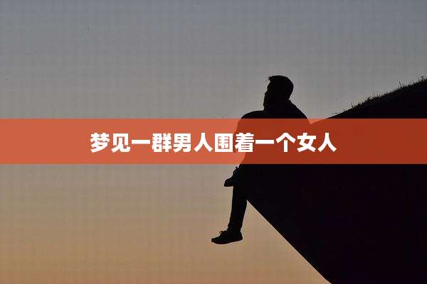 梦见一群男人围着一个女人
