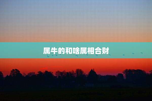 属牛的和啥属相合财