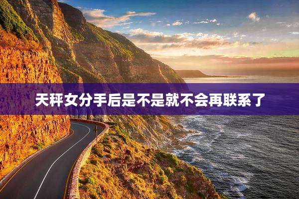 天秤女分手后是不是就不会再联系了
