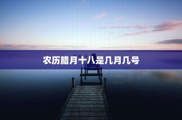 农历腊月十八是几月几号