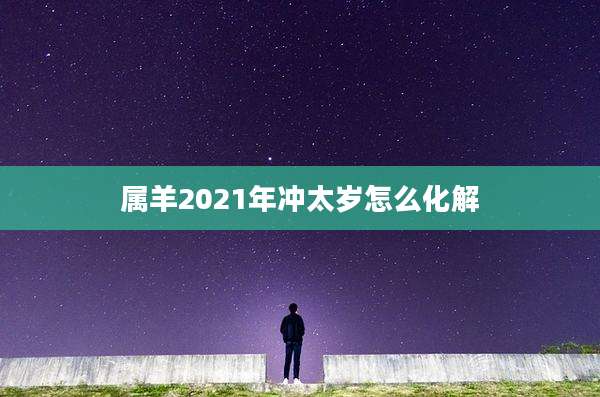 属羊2021年冲太岁怎么化解