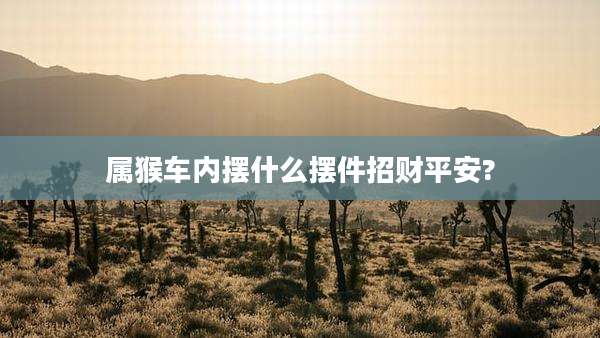 属猴车内摆什么摆件招财平安?
