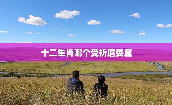 十二生肖哪个受折磨委屈