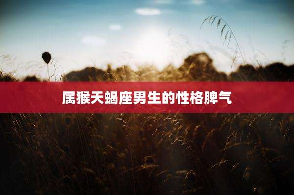 属猴天蝎座男生的性格脾气