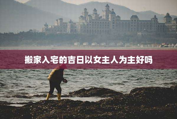 搬家入宅的吉日以女主人为主好吗