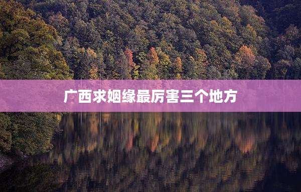 广西求姻缘最厉害三个地方