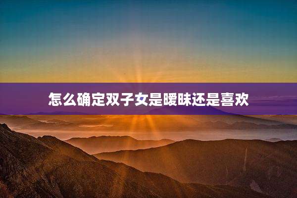 怎么确定双子女是暧昧还是喜欢