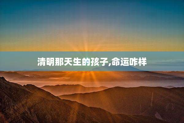 清明那天生的孩子,命运咋样