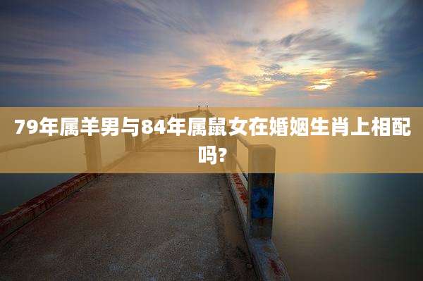 79年属羊男与84年属鼠女在婚姻生肖上相配吗?