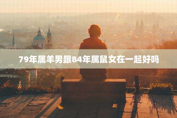 79年属羊男跟84年属鼠女在一起好吗