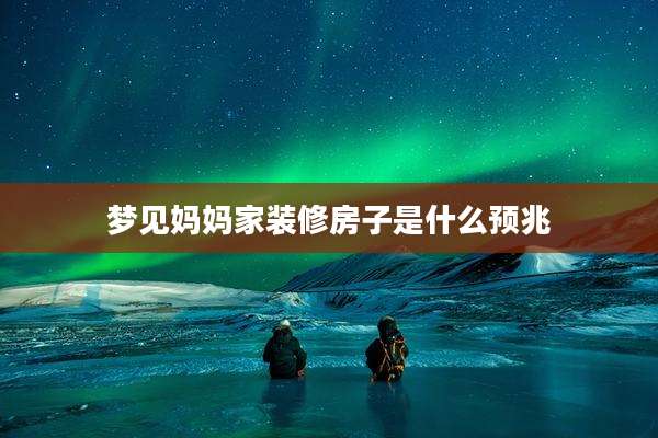 梦见妈妈家装修房子是什么预兆
