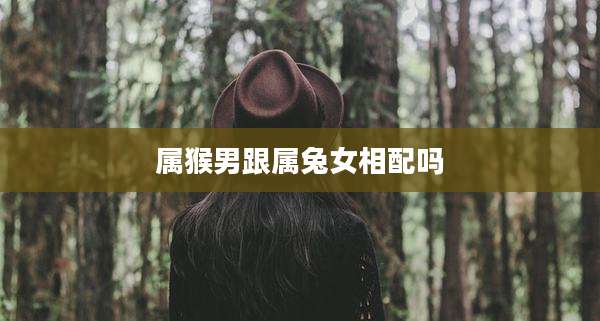 属猴男跟属兔女相配吗