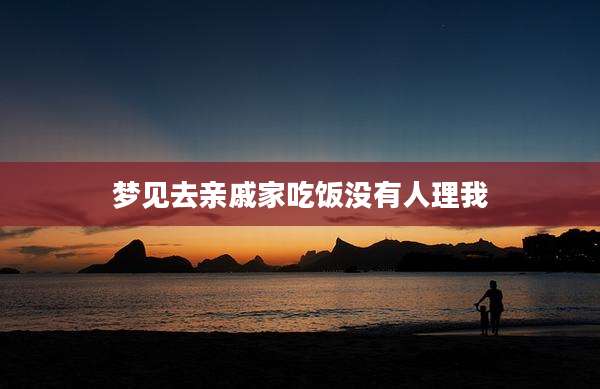 梦见去亲戚家吃饭没有人理我