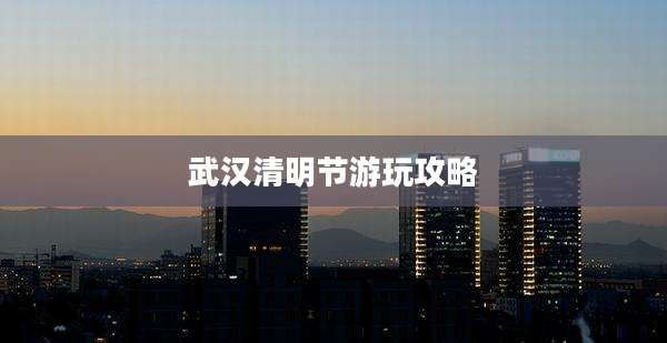 武汉清明节游玩攻略