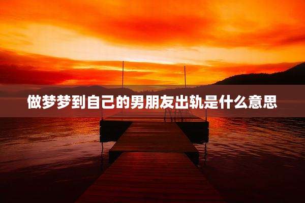 做梦梦到自己的男朋友出轨是什么意思