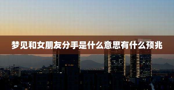 梦见和女朋友分手是什么意思有什么预兆