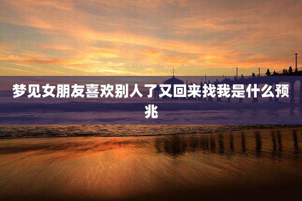 梦见女朋友喜欢别人了又回来找我是什么预兆