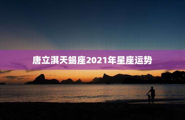 唐立淇天蝎座2021年星座运势