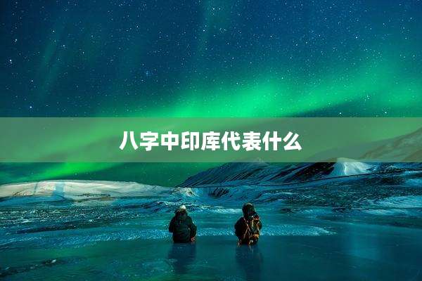 八字中印库代表什么