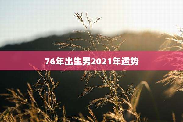 76年出生男2021年运势