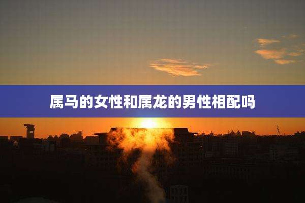 属马的女性和属龙的男性相配吗