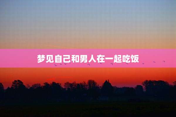 梦见自己和男人在一起吃饭