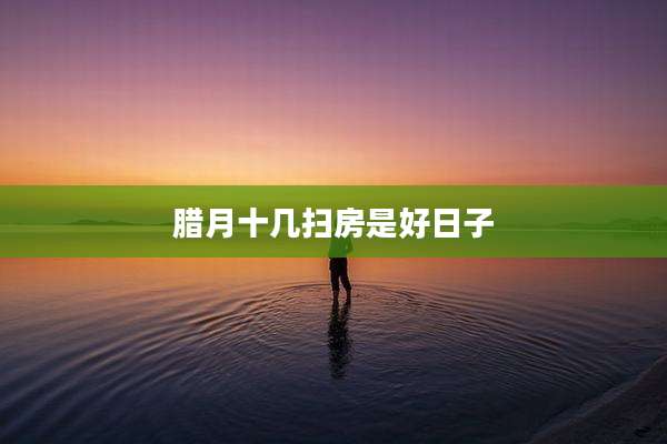 腊月十几扫房是好日子