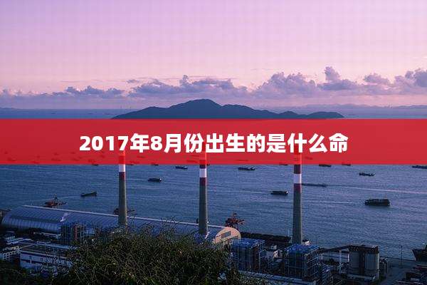 2017年8月份出生的是什么命