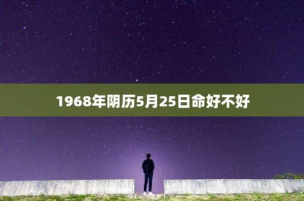 1968年阴历5月25日命好不好