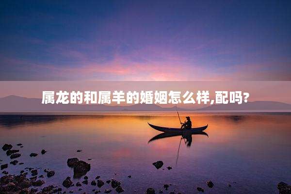 属龙的和属羊的婚姻怎么样,配吗?