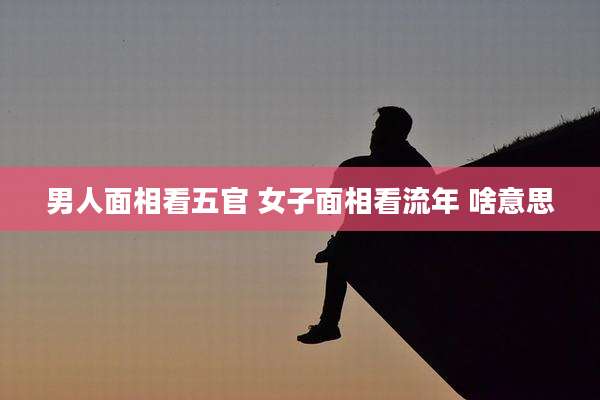 男人面相看五官 女子面相看流年 啥意思