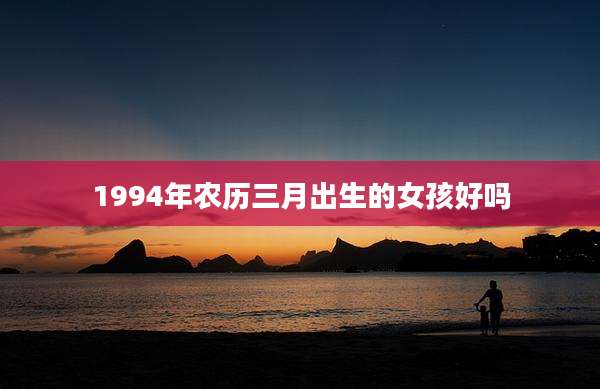 1994年农历三月出生的女孩好吗