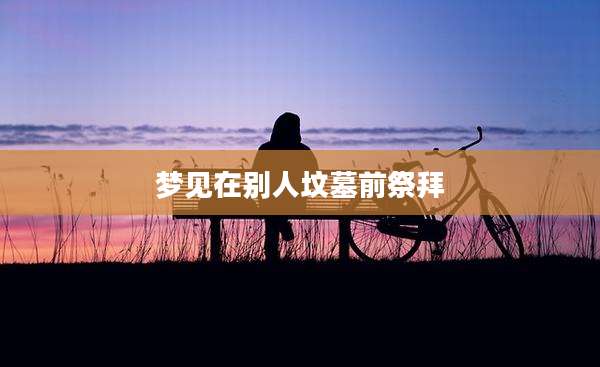 梦见在别人坟墓前祭拜