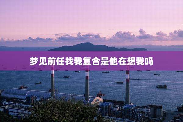 梦见前任找我复合是他在想我吗