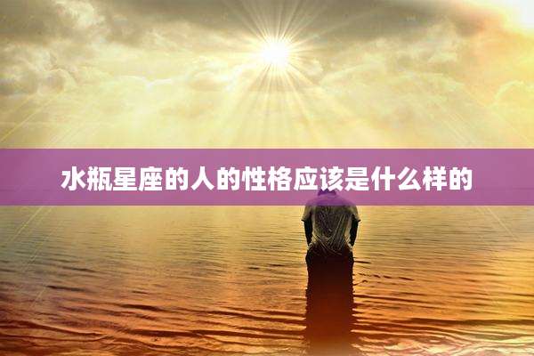 水瓶星座的人的性格应该是什么样的