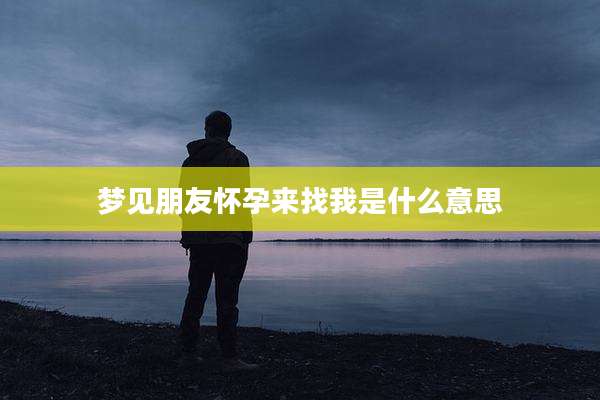 梦见朋友怀孕来找我是什么意思