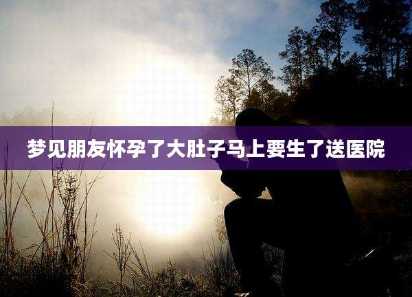 梦见朋友怀孕了大肚子马上要生了送医院