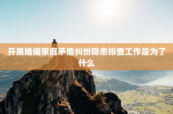 开展婚姻家庭矛盾纠纷隐患排查工作是为了什么